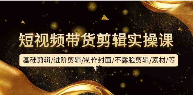 短视频带货剪辑实操课:基础剪辑/进阶剪辑/制作封面/不露脸剪辑/素材/等等 短视频带货剪辑实操课:基础剪辑/进阶剪辑/制作封面/不露脸剪辑/素材/等等