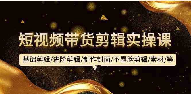 短视频带货剪辑实操课:基础剪辑/进阶剪辑/制作封面/不露脸剪辑/素材/等等 短视频带货剪辑实操课:基础剪辑/进阶剪辑/制作封面/不露脸剪辑/素材/等等