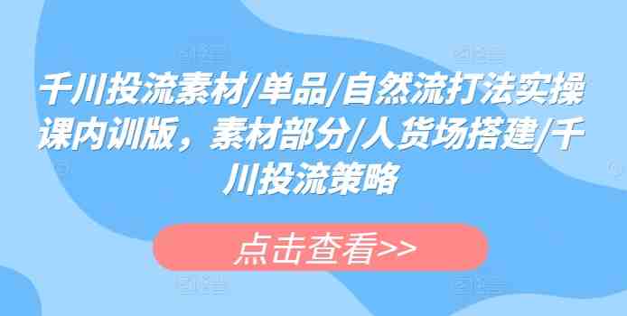 千川投流素材/单品/自然流打法实操课内训版,素材部分/人货场搭建/千川投流策略 千川投流素材/单品/自然流打法实操课内训版,素材部分/人货场搭建/千川投流策略