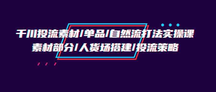 千川投流素材/单品/自然流打法实操培训班,素材部分/人货场搭建/投流策略 千川投流素材/单品/自然流打法实操培训班,素材部分/人货场搭建/投流策略