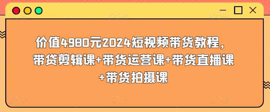 价值4980元2024短视频带货教程,带贷剪辑课+带货运营课+带货直播课+带货拍摄课 价值4980元2024短视频带货教程,带贷剪辑课+带货运营课+带货直播课+带货拍摄课