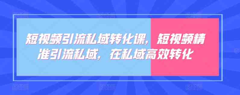 短视频引流私域转化课,短视频精准引流私域,在私域高效转化 短视频引流私域转化课,短视频精准引流私域,在私域高效转化