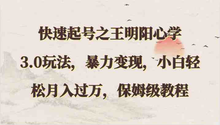 快速起号之王明阳心学3.0玩法,暴力变现,小白轻松月入过万,保姆级教程 快速起号之王明阳心学3.0玩法,暴力变现,小白轻松月入过万,保姆级教程