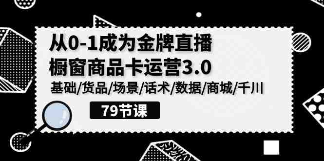 0-1成为金牌直播橱窗商品卡运营3.0,基础/货品/场景/话术/数据/商城/千川 0-1成为金牌直播橱窗商品卡运营3.0,基础/货品/场景/话术/数据/商城/千川