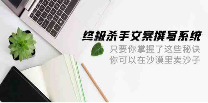 终极杀手文案撰写系统,只要你掌握了这些秘诀,你可以在沙漠里卖沙子(42节课) 终极杀手文案撰写系统,只要你掌握了这些秘诀,你可以在沙漠里卖沙子(42节课)