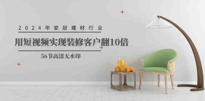 2024年家居建材行业,用短视频实现装修客户翻10倍(56节高清无水印) 2024年家居建材行业,用短视频实现装修客户翻10倍(56节高清无水印)