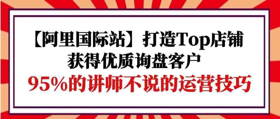 【阿里国际站】打造Top店铺-获得优质询盘客户,95%的讲师不说的运营技巧 【阿里国际站】打造Top店铺-获得优质询盘客户,95%的讲师不说的运营技巧