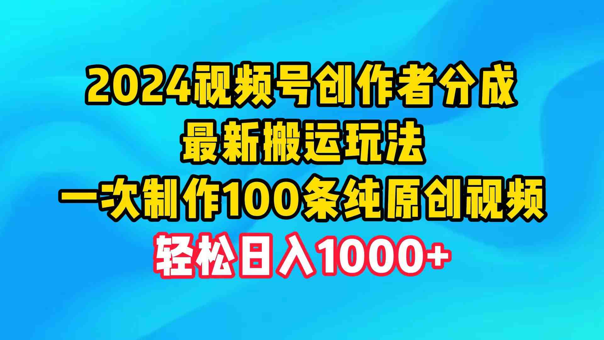 2024视频号创作者分成，最新搬运玩法，一次制作100条纯原创视频，日入1000+