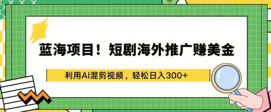 蓝海项目!短剧海外推广赚美金，利用AI混剪视频，轻松日入300+