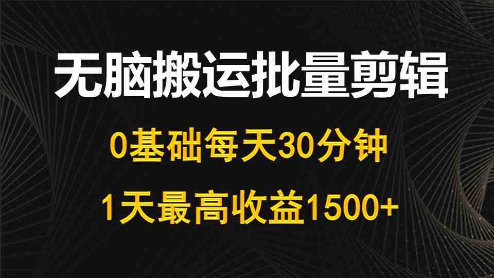 每天30分钟，0基础无脑搬运批量剪辑，1天最高收益1500+