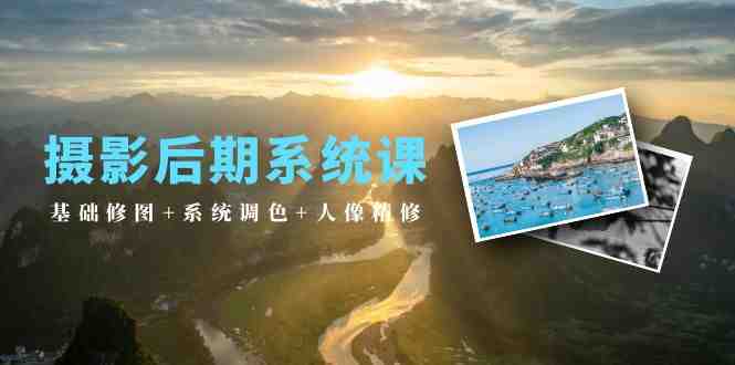 摄影后期系统课：基础修图+系统调色+人像精修（19节课）