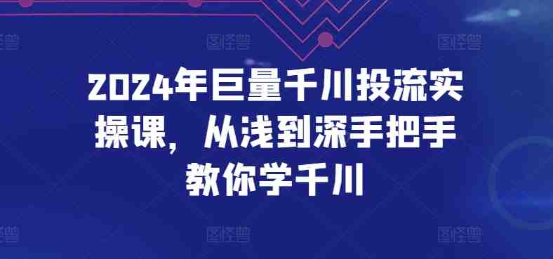 2024年巨量千川投流实操课,从浅到深手把手教你学千川 2024年巨量千川投流实操课,从浅到深手把手教你学千川