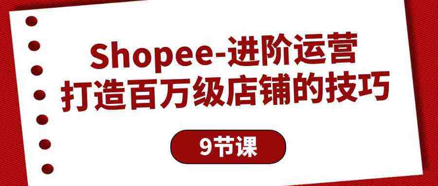 Shopee进阶运营:打造百万级店铺的技巧(9节课) Shopee进阶运营:打造百万级店铺的技巧(9节课)