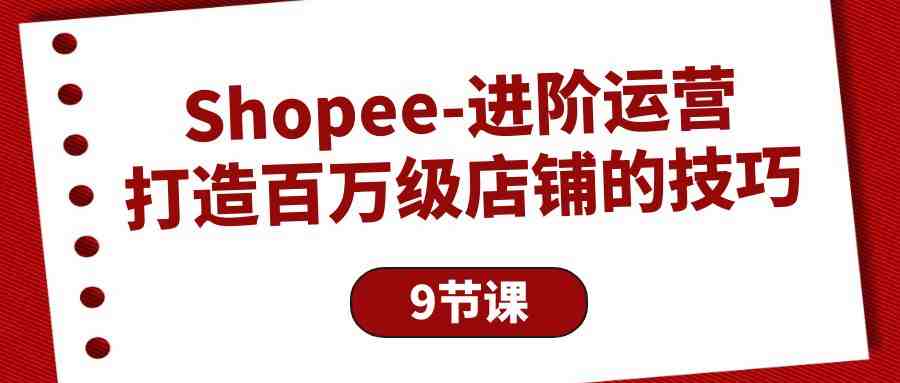 Shopee-进阶运营:打造百万级店铺的技巧(9节课) Shopee-进阶运营:打造百万级店铺的技巧(9节课)