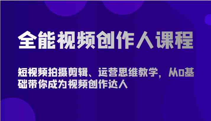 全能视频创作人课程-短视频拍摄剪辑、运营思维教学，从0基础带你成为视频创作达人