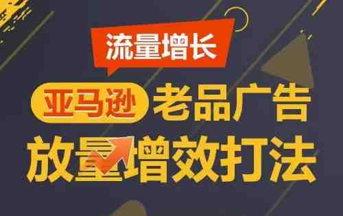 流量增长 亚马逊老品广告放量增效打法,短期内广告销量翻倍 流量增长 亚马逊老品广告放量增效打法,短期内广告销量翻倍