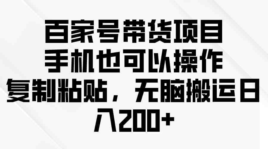 百家号带货项目，手机也可以操作，复制粘贴，无脑搬运日入200+