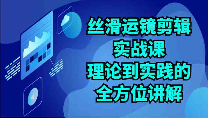 丝滑运镜剪辑实战课：理论到实践的全方位讲解（24节）