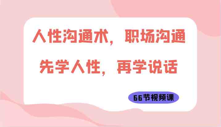 人性沟通术，职场沟通：先学人性，再学说话（66节视频课）