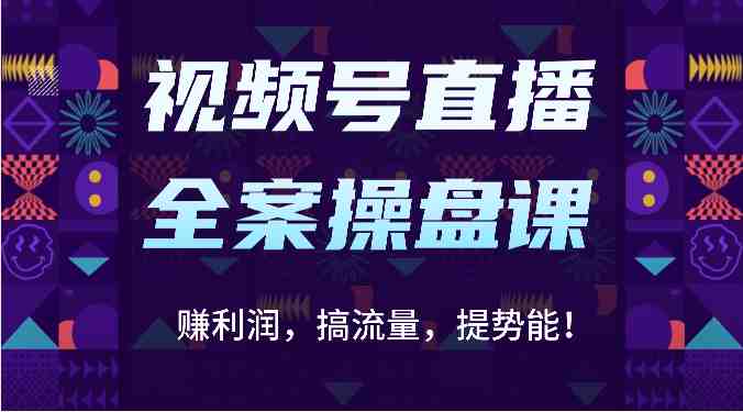 视频号直播全案操盘课：赚利润，搞流量，提势能！（16节课）