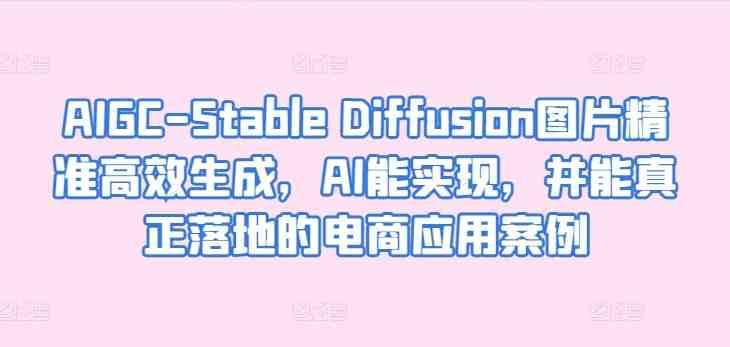 AIGC-Stable Diffusion图片精准高效生成,AI能实现,并能真正落地的电商应用案例 AIGC-Stable Diffusion图片精准高效生成,AI能实现,并能真正落地的电商应用案例