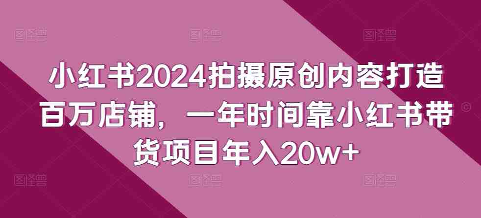 小红书2024拍摄原创内容打造百万店铺,一年时间靠小红书带货项目年入20w+ 小红书2024拍摄原创内容打造百万店铺,一年时间靠小红书带货项目年入20w+