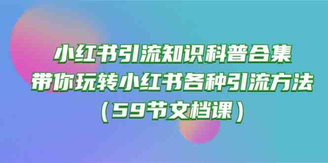小红书引流知识科普合集,带你玩转小红书各种引流方法(59节文档课) 小红书引流知识科普合集,带你玩转小红书各种引流方法(59节文档课)
