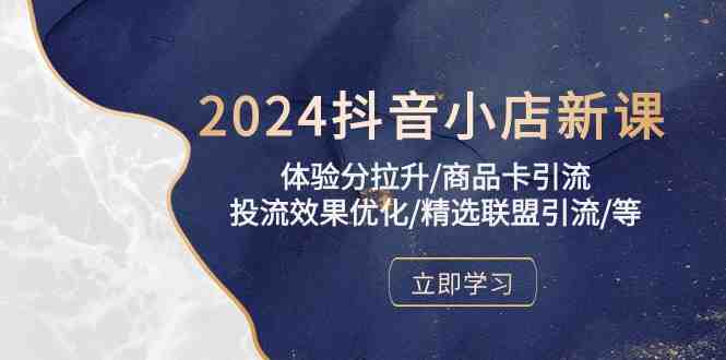 2024抖音小店新课,体验分拉升/商品卡引流/投流效果优化/精选联盟引流/等 2024抖音小店新课,体验分拉升/商品卡引流/投流效果优化/精选联盟引流/等