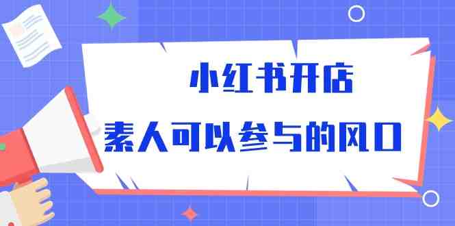 小红书开店,素人可以参与的风口(39节视频课程) 小红书开店,素人可以参与的风口(39节视频课程)