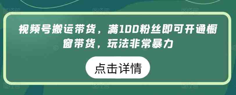 视频号搬运带货，满100粉丝即可开通橱窗带货，玩法非常暴力