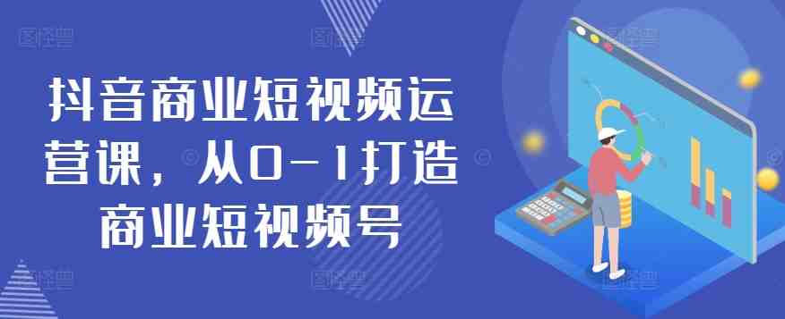 抖音商业短视频运营课,从0-1打造商业短视频号 抖音商业短视频运营课,从0-1打造商业短视频号