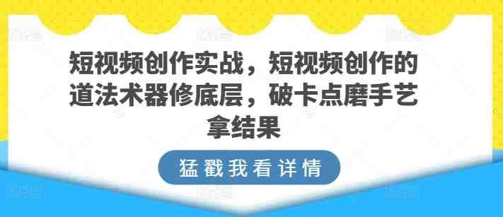 短视频创作实战,短视频创作的道法术器修底层,破卡点磨手艺拿结果 短视频创作实战,短视频创作的道法术器修底层,破卡点磨手艺拿结果
