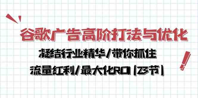 谷歌广告高阶打法与优化,凝结行业精华/带你抓住流量红利/最大化ROI(23节) 谷歌广告高阶打法与优化,凝结行业精华/带你抓住流量红利/最大化ROI(23节)