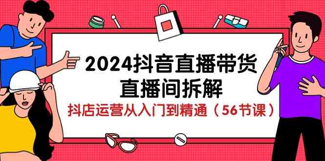 2024抖音直播带货-直播间拆解:抖店运营从入门到精通(56节课) 2024抖音直播带货-直播间拆解:抖店运营从入门到精通(56节课)