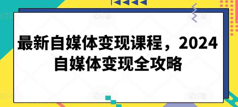 最新自媒体变现课程,2024自媒体变现全攻略 最新自媒体变现课程,2024自媒体变现全攻略