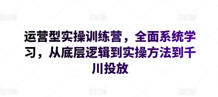 运营型实操训练营,全面系统学习,从底层逻辑到实操方法到千川投放 运营型实操训练营,全面系统学习,从底层逻辑到实操方法到千川投放