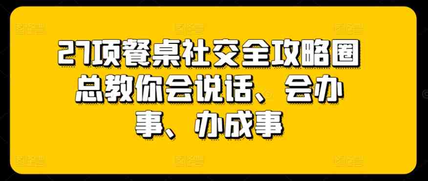 27项餐桌社交全攻略圈总教你会说话、会办事、办成事 27项餐桌社交全攻略圈总教你会说话、会办事、办成事