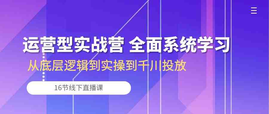 运营型实战营 全面系统学习-从底层逻辑到实操到千川投放(16节线下直播课) 运营型实战营 全面系统学习-从底层逻辑到实操到千川投放(16节线下直播课)