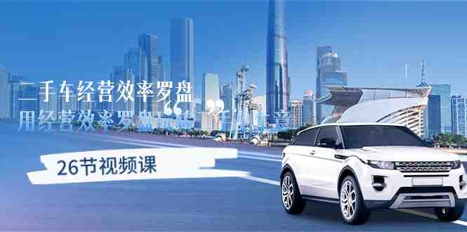二手车经营·效率罗盘,用经营 效率罗盘玩转二手车生意(26节视频课) 二手车经营·效率罗盘,用经营 效率罗盘玩转二手车生意(26节视频课)