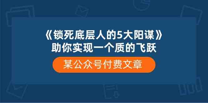 某公众号付费文章《锁死底层人的5大阳谋》助你实现一个质的飞跃 某公众号付费文章《锁死底层人的5大阳谋》助你实现一个质的飞跃