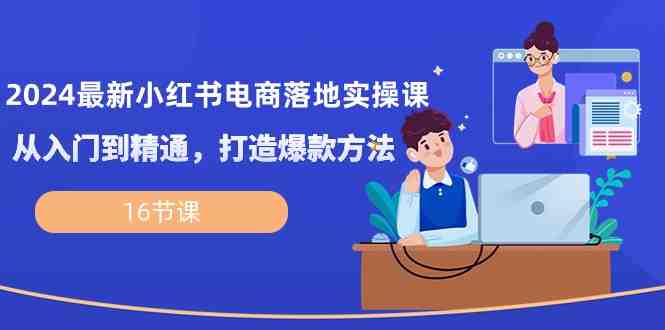 2024最新小红书电商落地实操课,从入门到精通,打造爆款方法(16节课) 2024最新小红书电商落地实操课,从入门到精通,打造爆款方法(16节课)