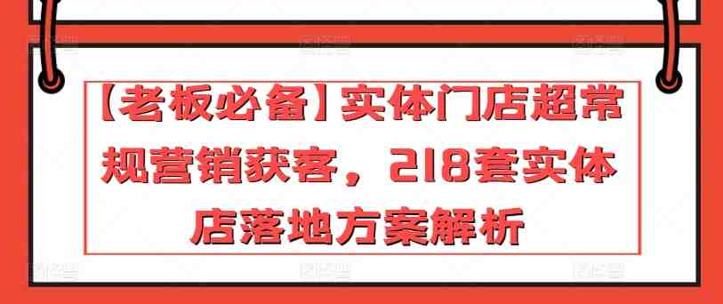 【老板必备】实体门店超常规营销获客,218套实体店落地方案解析 【老板必备】实体门店超常规营销获客,218套实体店落地方案解析