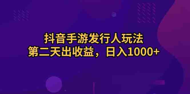 抖音手游发行人玩法,第二天出收益,日入1000+ 抖音手游发行人玩法,第二天出收益,日入1000+