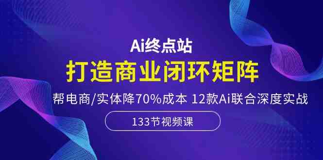 Ai终点站-打造商业闭环矩阵,帮电商/实体降70%成本,12款Ai联合深度实战 Ai终点站-打造商业闭环矩阵,帮电商/实体降70%成本,12款Ai联合深度实战