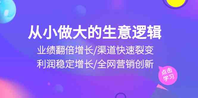 从小做大生意逻辑:业绩翻倍增长/渠道快速裂变/利润稳定增长/全网营销创新 从小做大生意逻辑:业绩翻倍增长/渠道快速裂变/利润稳定增长/全网营销创新