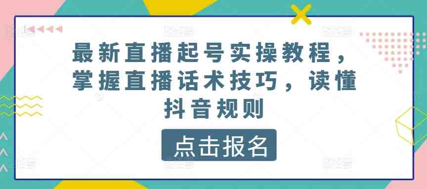 最新直播起号实操教程,掌握直播话术技巧,读懂抖音规则 最新直播起号实操教程,掌握直播话术技巧,读懂抖音规则