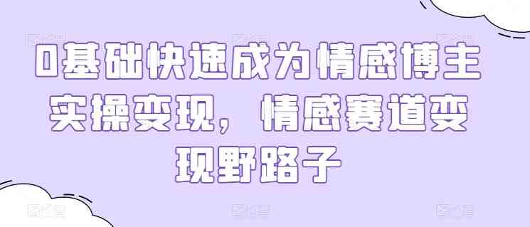 0基础快速成为情感博主实操变现,情感赛道变现野路子 0基础快速成为情感博主实操变现,情感赛道变现野路子
