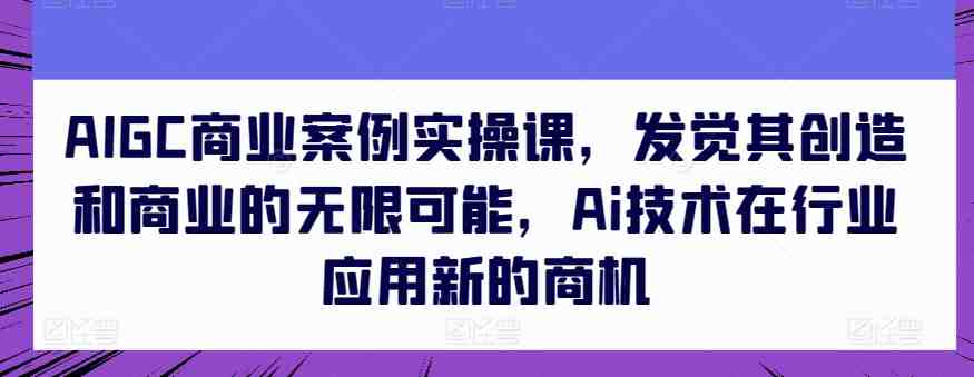 AIGC商业案例实操课,发觉其创造和商业的无限可能,Ai技术在行业应用新的商机 AIGC商业案例实操课,发觉其创造和商业的无限可能,Ai技术在行业应用新的商机