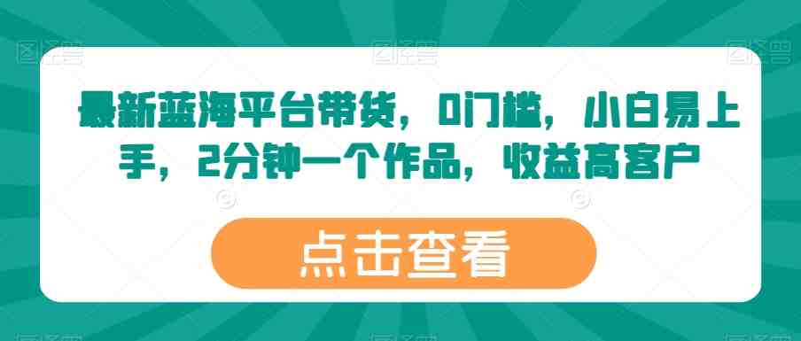 最新蓝海平台带货，0门槛，小白易上手，2分钟一个作品，收益高