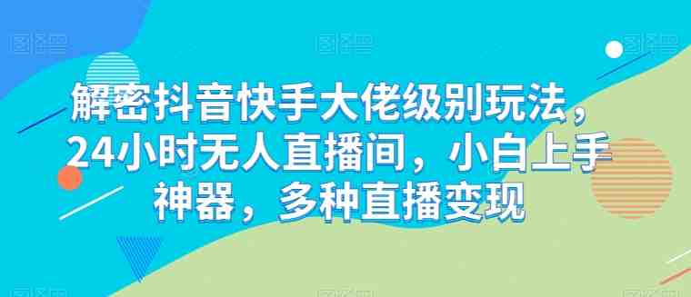 解密抖音快手大佬级别玩法,24小时无人直播间,小白上手神器,多种直播变现 解密抖音快手大佬级别玩法,24小时无人直播间,小白上手神器,多种直播变现